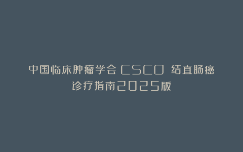 中国临床肿瘤学会（CSCO）：结直肠癌诊疗指南2025版