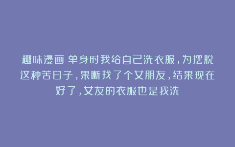 趣味漫画：单身时我给自己洗衣服，为摆脱这种苦日子，果断找了个女朋友，结果现在好了，女友的衣服也是我洗