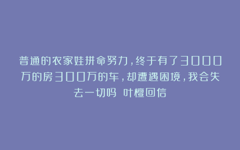 普通的农家娃拼命努力，终于有了3000万的房300万的车，却遭遇困境，我会失去一切吗？丨叶檀回信