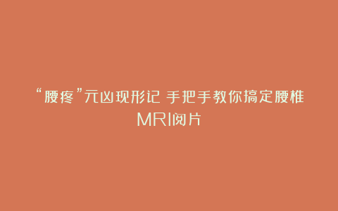“腰疼”元凶现形记！手把手教你搞定腰椎MRI阅片