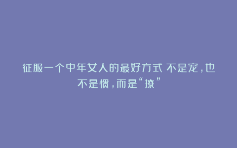 征服一个中年女人的最好方式：不是宠，也不是惯，而是“撩”