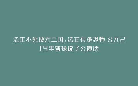 法正不死便无三国，法正有多恐怖？公元219年曹操说了公道话