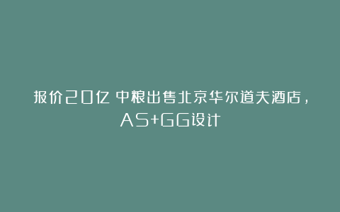 报价20亿！中粮出售北京华尔道夫酒店，AS+GG设计