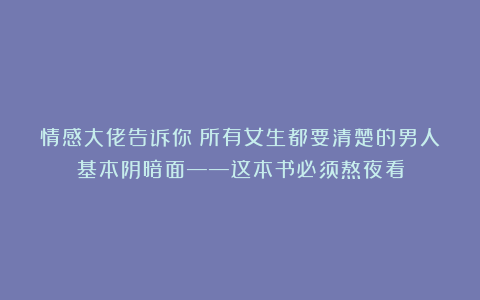 情感大佬告诉你：所有女生都要清楚的男人基本阴暗面——这本书必须熬夜看