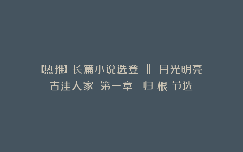 【热推】长篇小说选登 ‖ 月光明亮：《古洼人家》②第一章  归 根（节选）