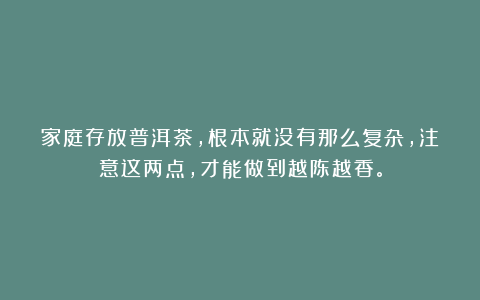 家庭存放普洱茶，根本就没有那么复杂，注意这两点，才能做到越陈越香。