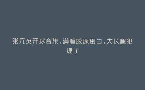 张元英开球合集，满脸胶原蛋白，大长腿犯规了