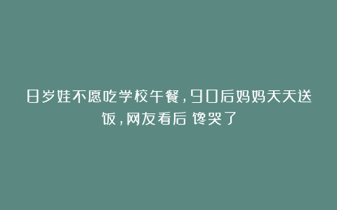 8岁娃不愿吃学校午餐，90后妈妈天天送饭，网友看后：馋哭了