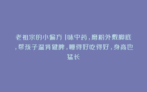 老祖宗的小偏方：1味中药，磨粉外敷脚底，帮孩子温肾健脾，睡得好吃得好，身高也猛长！