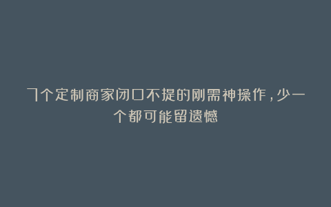 7个定制商家闭口不提的刚需神操作，少一个都可能留遗憾