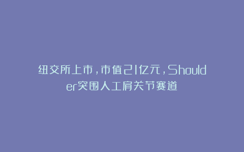 纽交所上市，市值21亿元，Shoulder突围人工肩关节赛道
