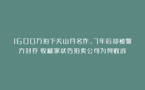 1600万拍下关山月名作，7年后却被警方封存！收藏家状告拍卖公司为何败诉？