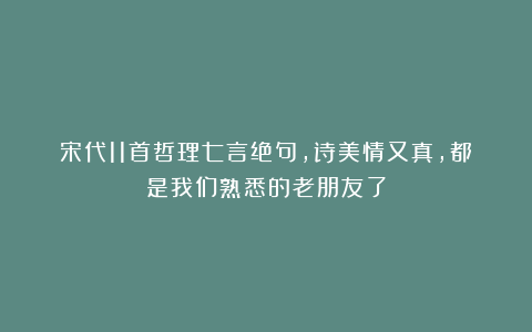 宋代11首哲理七言绝句，诗美情又真，都是我们熟悉的老朋友了