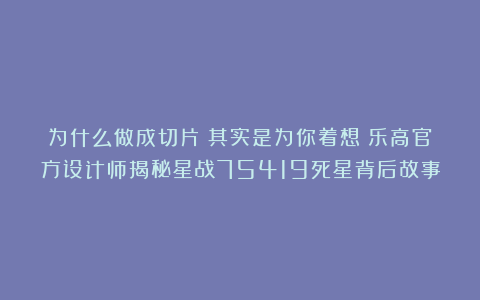 为什么做成切片？其实是为你着想！乐高官方设计师揭秘星战75419死星背后故事