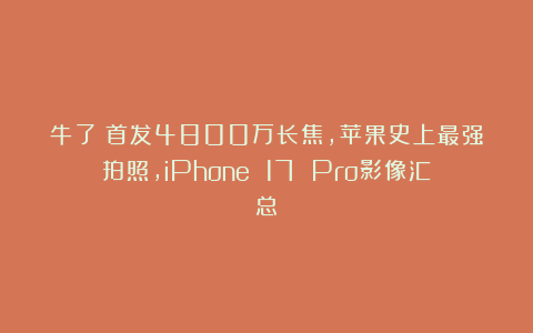牛了！首发4800万长焦，苹果史上最强拍照，iPhone 17 Pro影像汇总