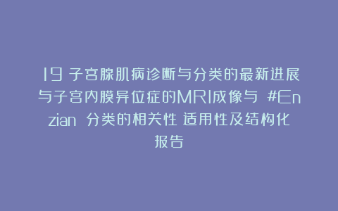 （19）子宫腺肌病诊断与分类的最新进展与子宫内膜异位症的MRI成像与 #Enzian 分类的相关性：适用性及结构化报告