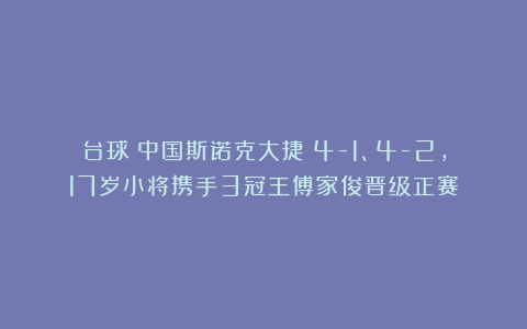 台球|中国斯诺克大捷！4-1、4-2，17岁小将携手3冠王傅家俊晋级正赛