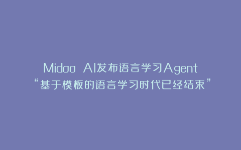 Midoo AI发布语言学习Agent:“基于模板的语言学习时代已经结束”