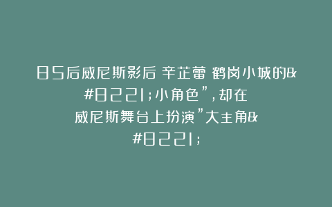 85后威尼斯影后！辛芷蕾：鹤岗小城的”小角色”，却在威尼斯舞台上扮演”大主角”