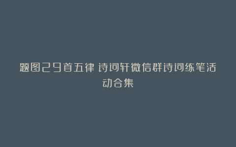 题图29首五律|诗词轩微信群诗词练笔活动合集