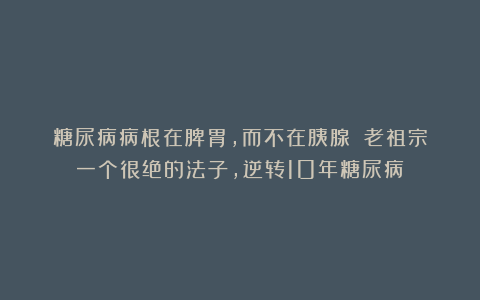 糖尿病病根在脾胃，而不在胰腺？！老祖宗一个很绝的法子，逆转10年糖尿病