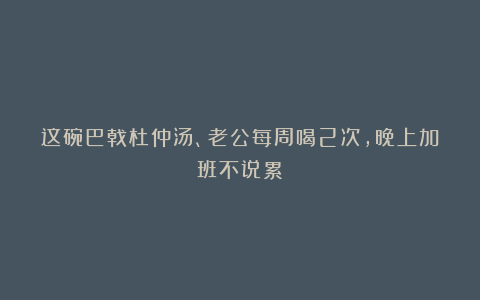 这碗巴戟杜仲汤、老公每周喝2次，晚上加班不说累