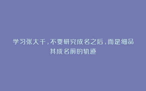 学习张大千，不要研究成名之后，而是细品其成名前的轨迹