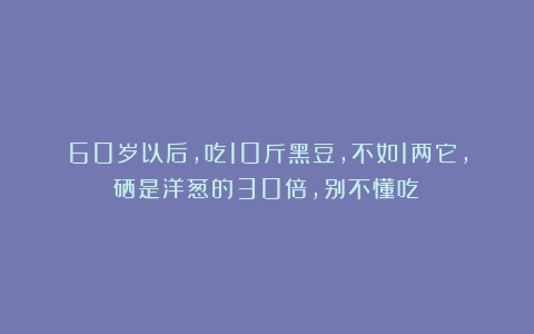 60岁以后，吃10斤黑豆，不如1两它，硒是洋葱的30倍，别不懂吃！