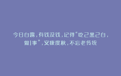 今日白露，有钱没钱，记得“吃2黑2白，做1事”，安康度秋，不忘老传统！