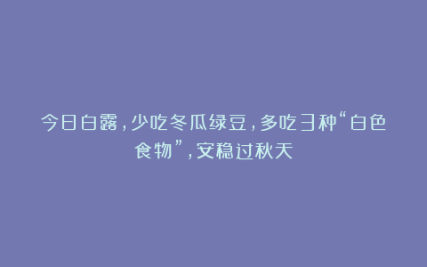 今日白露，少吃冬瓜绿豆，多吃3种“白色食物”，安稳过秋天！
