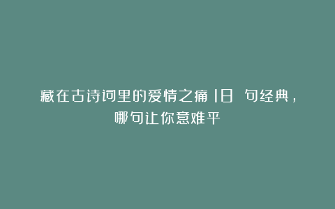 藏在古诗词里的爱情之痛：18 句经典，哪句让你意难平？