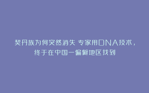 契丹族为何突然消失?专家用DNA技术,终于在中国一偏僻地区找到