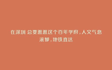 在深圳！总要逛逛这个百年学府，人文气息浓郁，地铁直达
