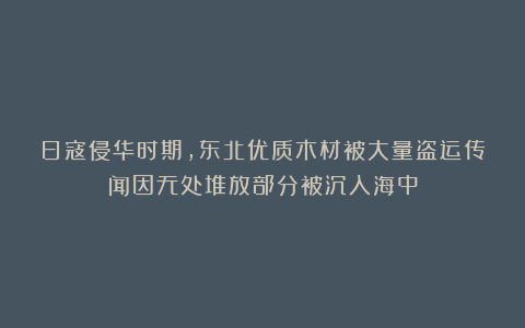 日寇侵华时期，东北优质木材被大量盗运传闻因无处堆放部分被沉入海中