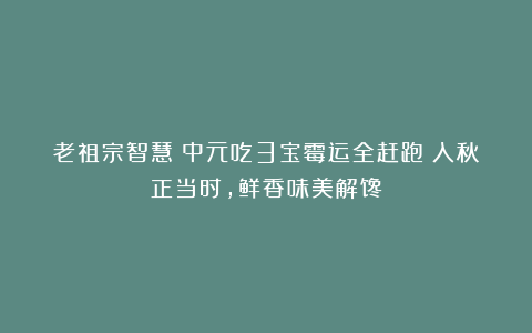 老祖宗智慧：中元吃3宝霉运全赶跑！入秋正当时，鲜香味美解馋