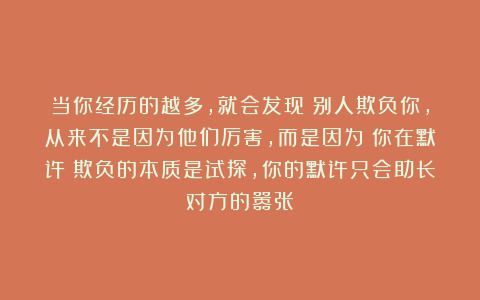 当你经历的越多，就会发现：别人欺负你，从来不是因为他们厉害，而是因为：你在默许；欺负的本质是试探，你的默许只会助长对方的嚣张