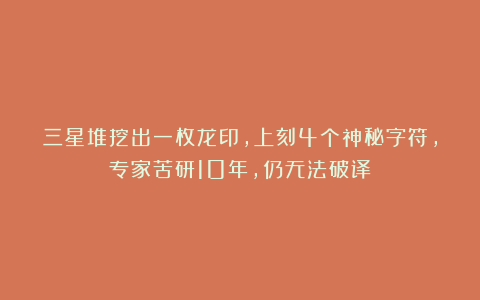三星堆挖出一枚龙印，上刻4个神秘字符，专家苦研10年，仍无法破译！