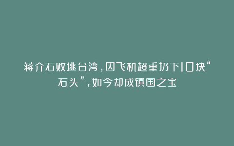 蒋介石败逃台湾，因飞机超重扔下10块“石头”，如今却成镇国之宝