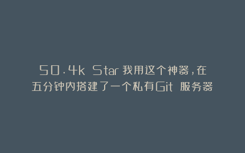 50.4k Star!我用这个神器,在五分钟内搭建了一个私有Git 服务器!