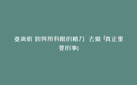 姜岚昕：如何用有限的精力 去做「真正重要的事」