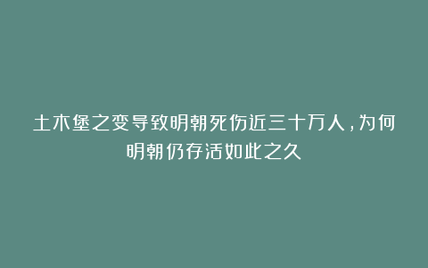 土木堡之变导致明朝死伤近三十万人，为何明朝仍存活如此之久？