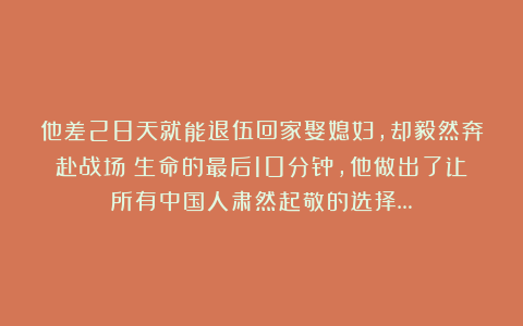 他差28天就能退伍回家娶媳妇，却毅然奔赴战场！生命的最后10分钟，他做出了让所有中国人肃然起敬的选择…