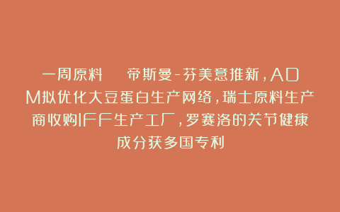 一周原料 | 帝斯曼-芬美意推新,ADM拟优化大豆蛋白生产网络,瑞士原料生产商收购IFF生产工厂,罗赛洛的关节健康成分获多国专利