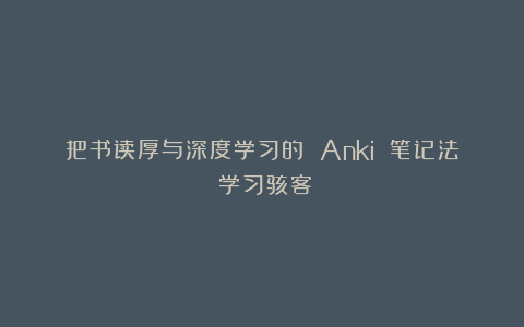 把书读厚与深度学习的 Anki 笔记法｜学习骇客