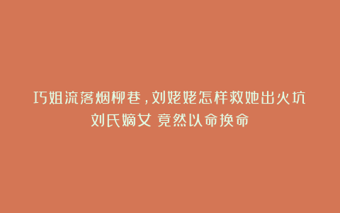 巧姐流落烟柳巷,刘姥姥怎样救她出火坑?刘氏嫡女:竟然以命换命