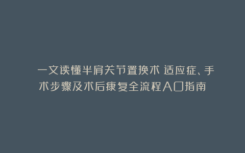 ​ 一文读懂半肩关节置换术：适应症、手术步骤及术后康复全流程AO指南