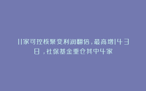 11家可控核聚变利润翻倍，最高增1438%，社保基金重仓其中4家