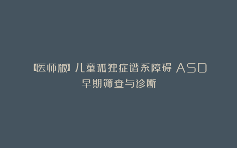 【医师版】儿童孤独症谱系障碍（ASD）早期筛查与诊断