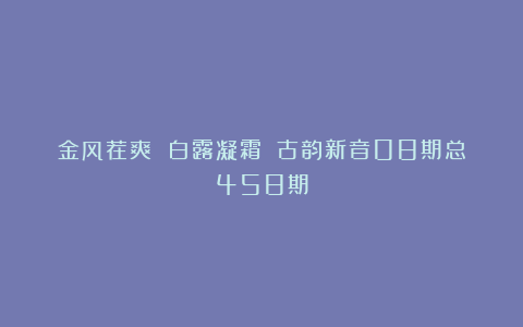 金风荐爽 白露凝霜||古韵新音08期总458期