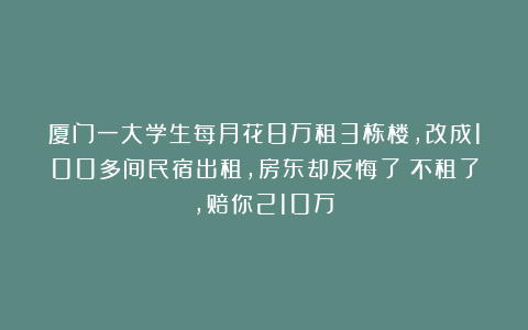 厦门一大学生每月花8万租3栋楼，改成100多间民宿出租，房东却反悔了：不租了，赔你210万